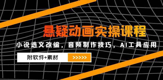 悬疑动画实操课程，小说选文改编，音频制作技巧，AI工具应用（附软件+素材）网创项目-知识付费-在线课程-自媒体创业-网络副业-优利资源优利资源网