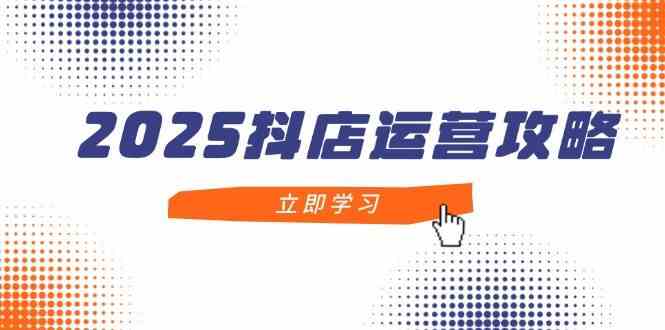 2025抖店运营攻略，掌握抖店技巧，打造月销百万，新手入门到精通网创项目-知识付费-在线课程-自媒体创业-网络副业-优利资源优利资源网