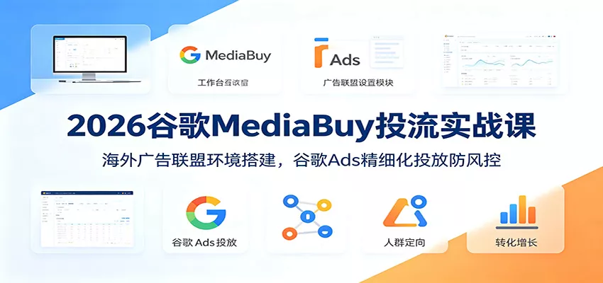 2026谷歌MediaBuy投流实战课：海外广告联盟环境搭建，谷歌Ads精细化投放防风控网创项目-知识付费-在线课程-自媒体创业-网络副业-优利资源优利资源网