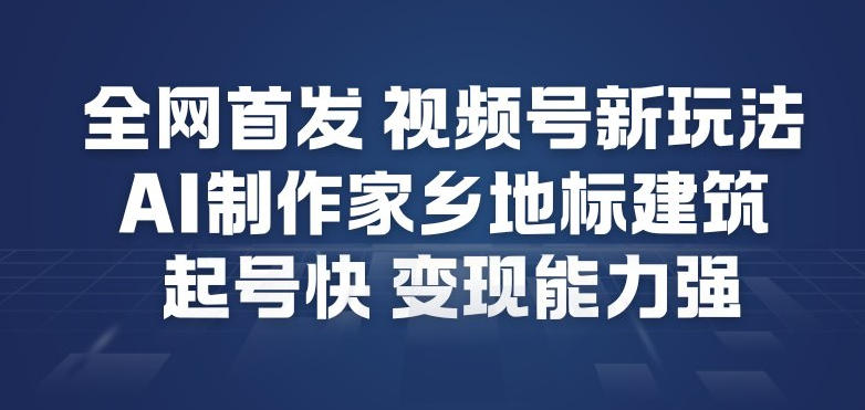 全网首发，视频号新玩法，AI制作家乡地标建筑，起号快，变现能力强网创项目-知识付费-在线课程-自媒体创业-网络副业-优利资源优利资源网