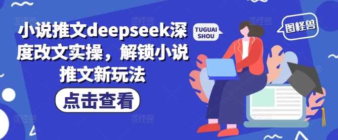 小说推文deepseek深度改文实操，解锁小说推文新玩法网创项目-知识付费-在线课程-自媒体创业-网络副业-优利资源优利资源网