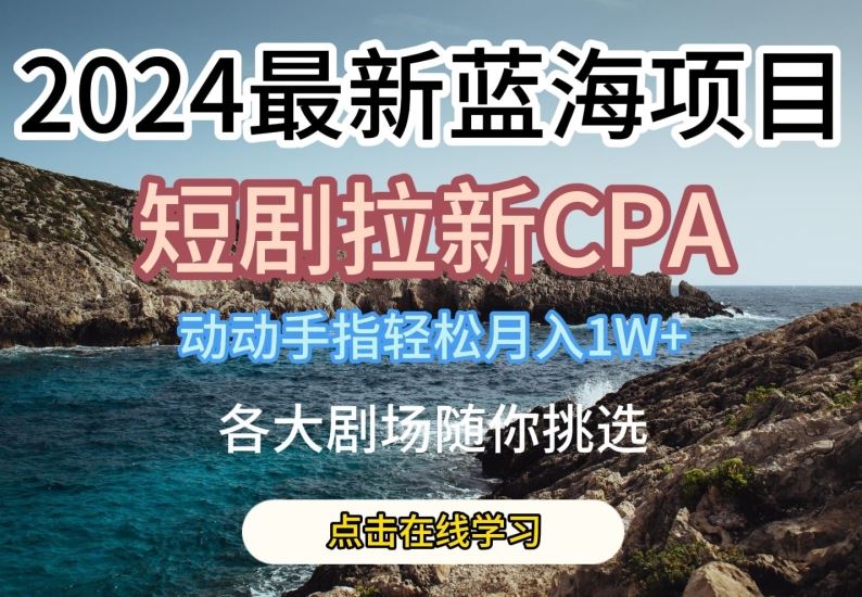 2024最新蓝海项日，短剧拉新CPA，动动手指轻松月入1W，全各大剧场随你挑选【揭秘】网创项目-知识付费-在线课程-自媒体创业-网络副业-优利资源优利资源网