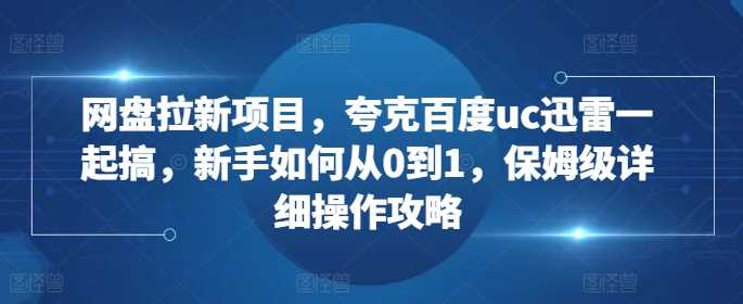 网盘拉新项目，夸克百度uc迅雷一起搞，新手如何从0到1，保姆级详细操作攻略网创项目-知识付费-在线课程-自媒体创业-网络副业-优利资源优利资源网