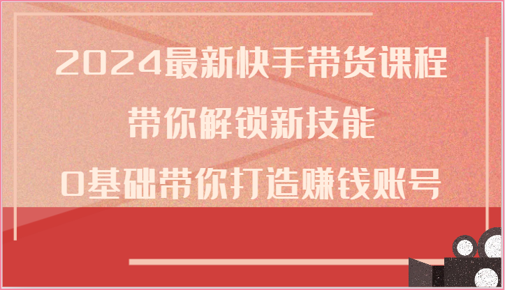 2024最新快手带货课程，带你解锁新技能，0基础带你打造赚钱账号网创项目-知识付费-在线课程-自媒体创业-网络副业-优利资源优利资源网