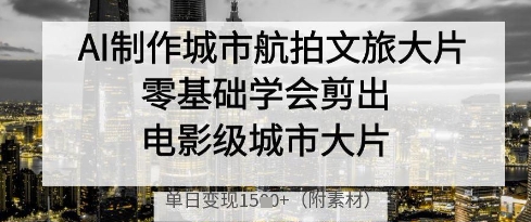 AI制作城市航拍文旅大片，零基础学会剪出电影级城市大片，单日变现多张网创项目-知识付费-在线课程-自媒体创业-网络副业-优利资源优利资源网