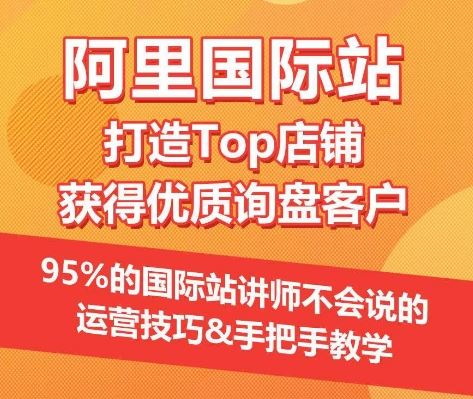 【阿里国际站】打造Top店铺&获得优质询盘客户，95%的国际站讲师不会说的运营技巧网创项目-知识付费-在线课程-自媒体创业-网络副业-优利资源优利资源网
