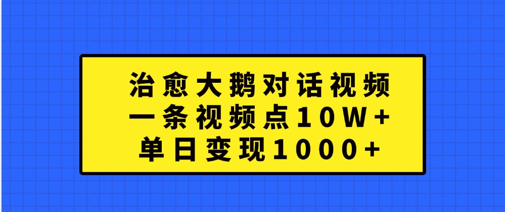 治愈大鹅对话视频，一条视频点赞 10W+，单日变现1000+网创项目-知识付费-在线课程-自媒体创业-网络副业-优利资源优利资源网