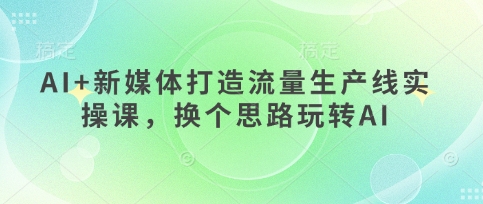 AI+新媒体打造流量生产线实操课，换个思路玩转AI网创项目-知识付费-在线课程-自媒体创业-网络副业-优利资源优利资源网