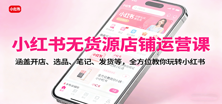 小红书无货源店铺运营课：涵盖开店、选品、笔记、发货等，全方位教你玩转小红书网创项目-知识付费-在线课程-自媒体创业-网络副业-优利资源优利资源网