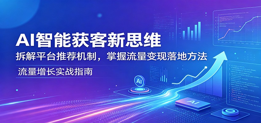 AI智能获客新思维：拆解平台推荐机制，掌握流量变现落地方法网创项目-知识付费-在线课程-自媒体创业-网络副业-优利资源优利资源网
