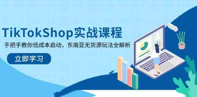 TikTokShop实战课程，手把手教你低成本启动，东南亚无货源玩法全解析网创项目-知识付费-在线课程-自媒体创业-网络副业-优利资源优利资源网
