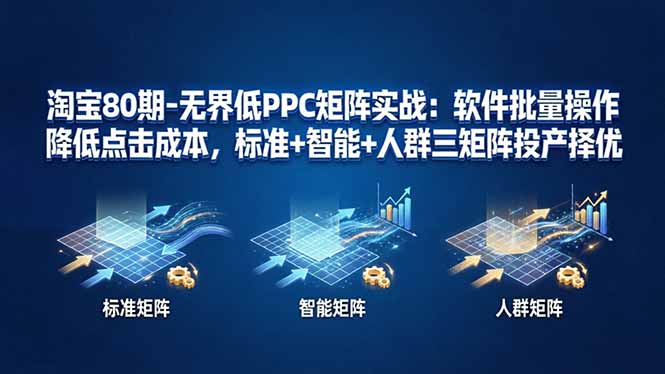 淘宝80期-无界低PPC矩阵实战：软件批量操作降低点击成本，标准+智能+人群三矩阵投产择优网创项目-知识付费-在线课程-自媒体创业-网络副业-优利资源优利资源网