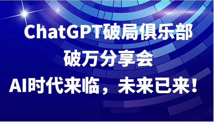ChatGPT破局俱乐部破万分享会，AI时代来临，未来已来！网创项目-知识付费-在线课程-自媒体创业-网络副业-优利资源优利资源网