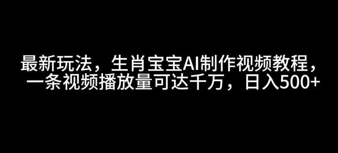 最新玩法，生肖宝宝AI制作视频教程，一条视频播放量可达千万，日入5张【揭秘】网创项目-知识付费-在线课程-自媒体创业-网络副业-优利资源优利资源网