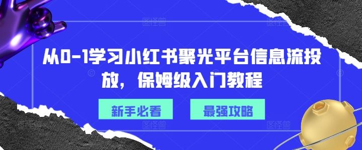 从0-1学习小红书聚光平台信息流投放，保姆级入门教程网创项目-知识付费-在线课程-自媒体创业-网络副业-优利资源优利资源网