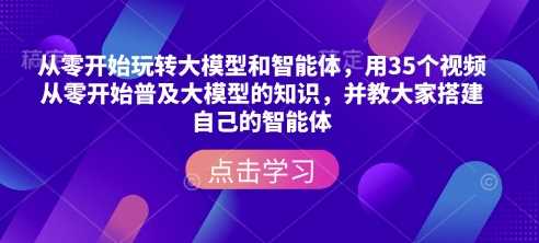 从零开始玩转大模型和智能体，用35个视频从零开始普及大模型的知识，并教大家搭建自己的智能体网创项目-知识付费-在线课程-自媒体创业-网络副业-优利资源优利资源网