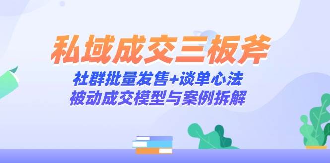私域成交三板斧：社群批量发售+谈单心法，被动成交模型与案例拆解网创项目-知识付费-在线课程-自媒体创业-网络副业-优利资源优利资源网