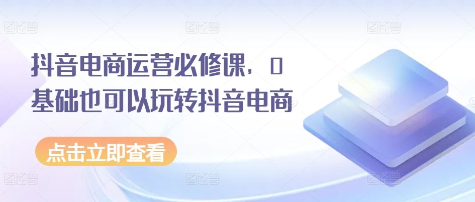 抖音电商运营必修课，0基础也可以玩转抖音电商网创项目-知识付费-在线课程-自媒体创业-网络副业-优利资源优利资源网