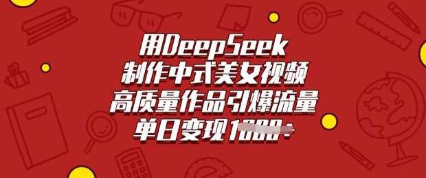 用DeepSeek制作中式美女视频，高质量作品引爆流量，单日变现多张网创项目-知识付费-在线课程-自媒体创业-网络副业-优利资源优利资源网