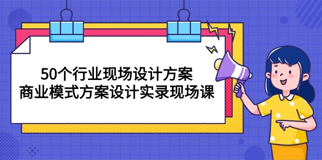 （10300期）50个行业 现场设计方案，商业模式方案设计实录现场课（50节课）网创项目-知识付费-在线课程-自媒体创业-网络副业-优利资源优利资源网