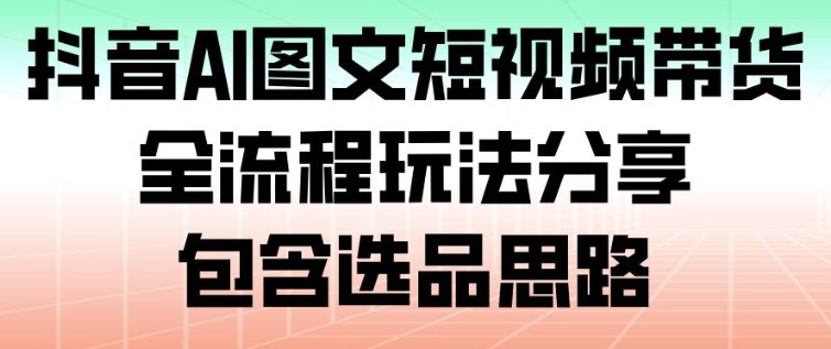 抖音AI图文短视频带货，全流程玩法分享，包含选品思路网创项目-知识付费-在线课程-自媒体创业-网络副业-优利资源优利资源网