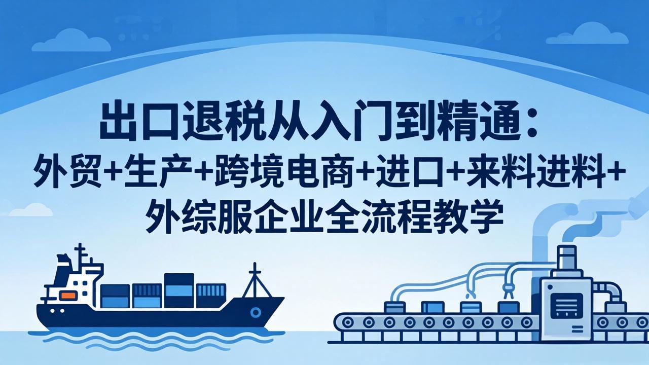 出口退税从入门到精通：外贸+生产+跨境电商+进口+来料进料+外综服企业全流程教学网创项目-知识付费-在线课程-自媒体创业-网络副业-优利资源优利资源网