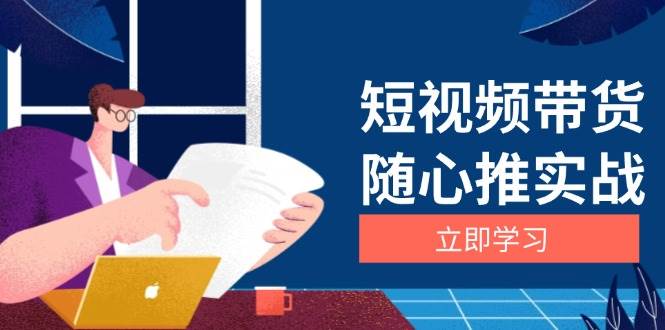 （13466期）短视频带货随心推实战：涵盖选品到放量，详解涨粉、口碑分提升与广告逻辑网创项目-知识付费-在线课程-自媒体创业-网络副业-优利资源优利资源网