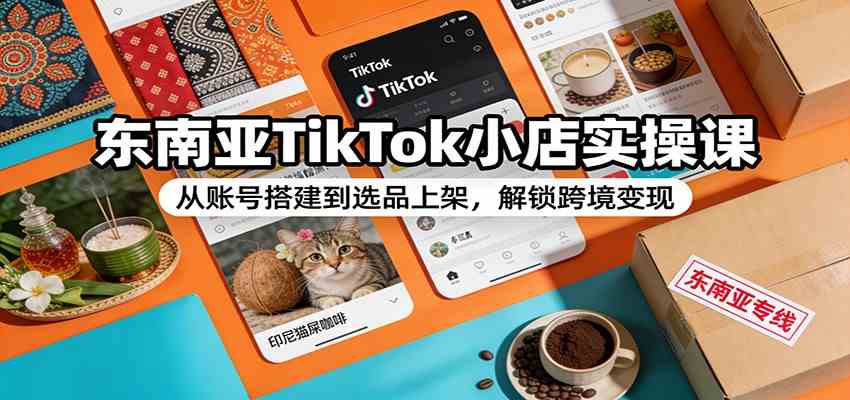 东南亚TikTok小店实操课：从账号搭建到选品上架，解锁跨境变现网创项目-知识付费-在线课程-自媒体创业-网络副业-优利资源优利资源网