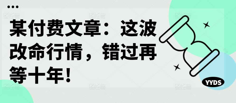 某付费文章：这波改命行情，错过再等十年!网创项目-知识付费-在线课程-自媒体创业-网络副业-优利资源优利资源网