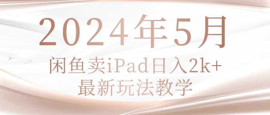 （10459期）2024年5月闲鱼卖ipad日入2k，最新玩法教学网创项目-知识付费-在线课程-自媒体创业-网络副业-优利资源优利资源网