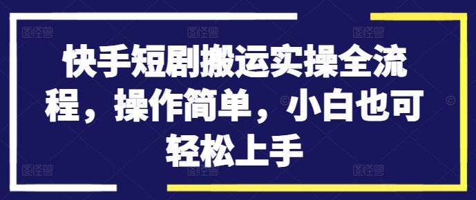 快手短剧搬运实操全流程，操作简单，小白也可轻松上手网创项目-知识付费-在线课程-自媒体创业-网络副业-优利资源优利资源网