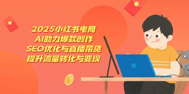 （14367期）2025小红书电商，AI助力爆款创作，SEO优化与直播带货，提升流量转化与变现网创项目-知识付费-在线课程-自媒体创业-网络副业-优利资源优利资源网
