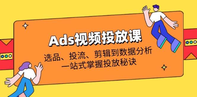 （14258期）Ads视频投放课全解析：选品、投流、剪辑到数据分析，一站式掌握投放秘诀网创项目-知识付费-在线课程-自媒体创业-网络副业-优利资源优利资源网