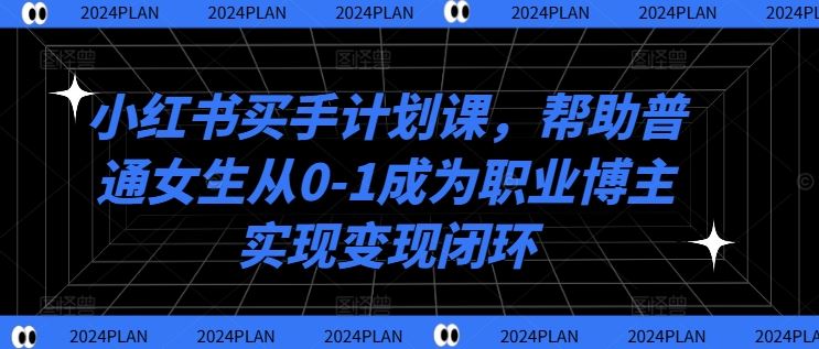 小红书买手计划课，帮助普通女生从0-1成为职业博主实现变现闭环网创项目-知识付费-在线课程-自媒体创业-网络副业-优利资源优利资源网