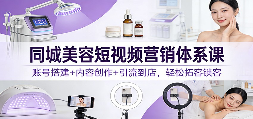 同城美容短视频营销体系课：账号搭建+内容创作+引流到店，轻松拓客锁客网创项目-知识付费-在线课程-自媒体创业-网络副业-优利资源优利资源网