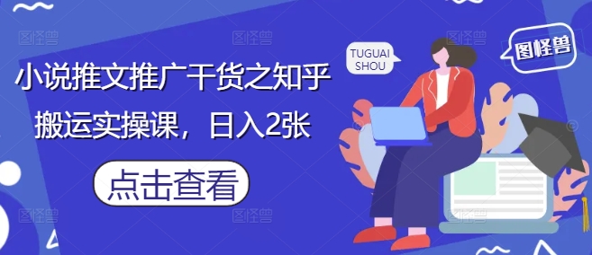 小说推文推广干货之知乎搬运实操课，日入2张网创项目-知识付费-在线课程-自媒体创业-网络副业-优利资源优利资源网