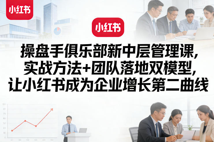 操盘手俱乐部新中层管理课，实战方法+团队落地双模型，让小红书成为企业增长第二曲线网创项目-知识付费-在线课程-自媒体创业-网络副业-优利资源优利资源网