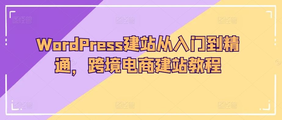WordPress建站从入门到精通，跨境电商建站教程网创项目-知识付费-在线课程-自媒体创业-网络副业-优利资源优利资源网