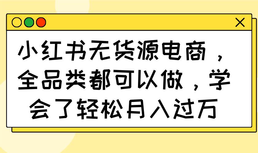 （14100期）小红书无货源电商，全品类都可以做，学会了轻松月入过万网创项目-知识付费-在线课程-自媒体创业-网络副业-优利资源优利资源网