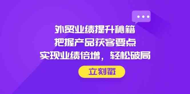 外贸业绩提升秘籍，把握产品获客要点，实现业绩倍增，轻松破局网创项目-知识付费-在线课程-自媒体创业-网络副业-优利资源优利资源网
