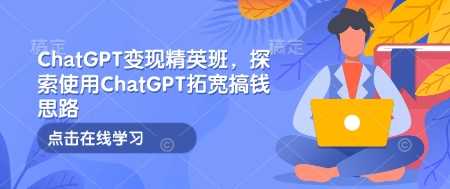 ChatGPT变现精英班，探索使用ChatGPT拓宽搞钱思路网创项目-知识付费-在线课程-自媒体创业-网络副业-优利资源优利资源网
