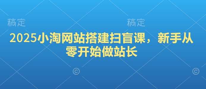 2025小淘网站搭建扫盲课，新手从零开始做站长网创项目-知识付费-在线课程-自媒体创业-网络副业-优利资源优利资源网