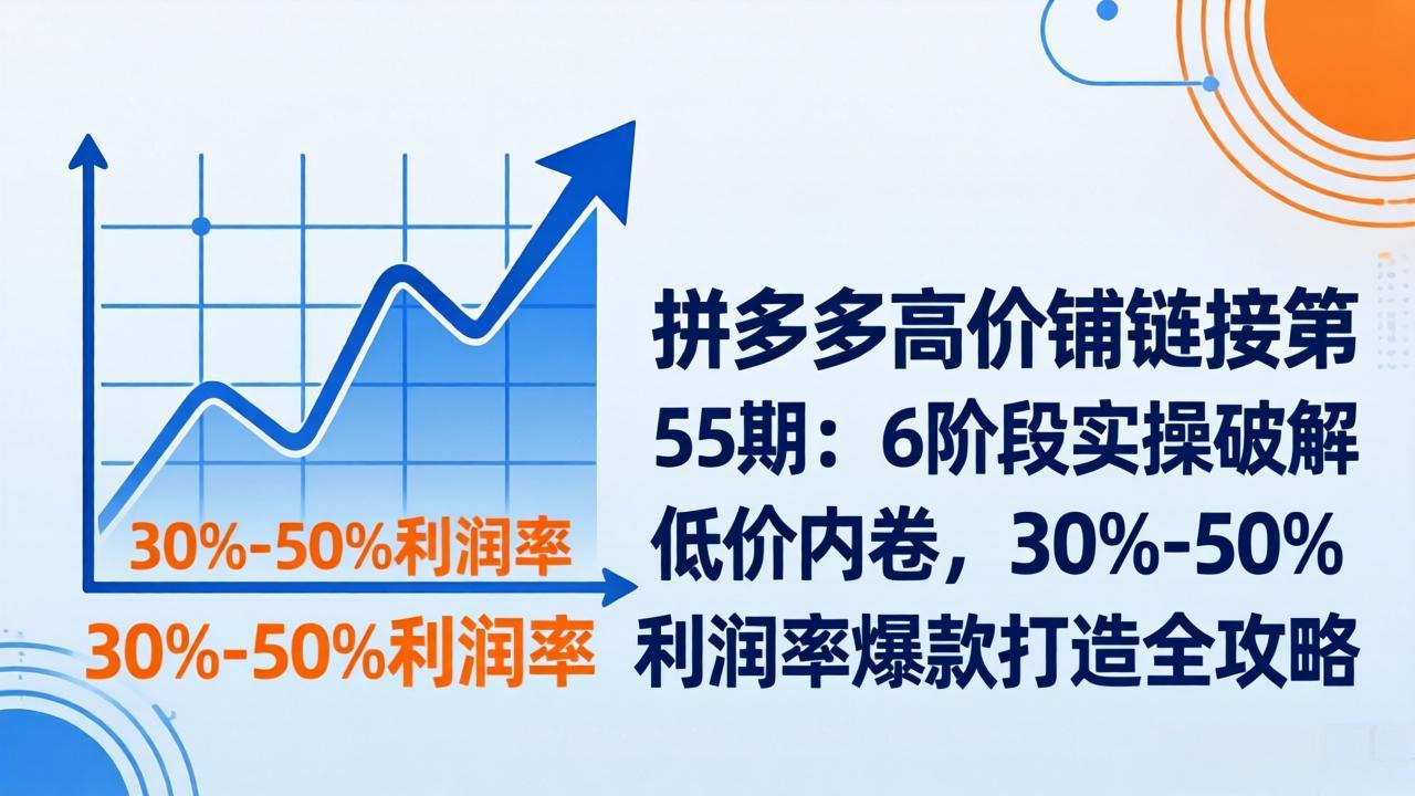 拼多多高价铺链接第55期：6阶段实操破解低价内卷，30%-50%利润率爆款打造全攻略网创项目-知识付费-在线课程-自媒体创业-网络副业-优利资源优利资源网