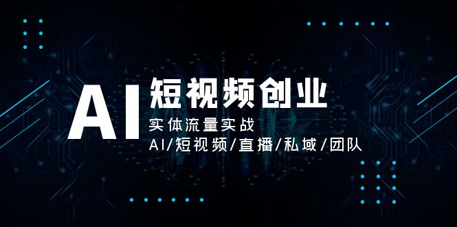 （11566期）AI短视频创业，实体流量实战，AI/短视频/直播/私域/团队网创项目-知识付费-在线课程-自媒体创业-网络副业-优利资源优利资源网
