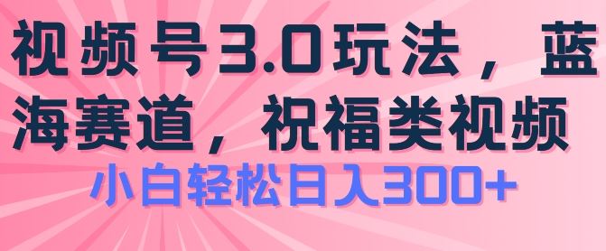 2024视频号蓝海项目，祝福类玩法3.0，操作简单易上手，日入300+【揭秘】网创项目-知识付费-在线课程-自媒体创业-网络副业-优利资源优利资源网