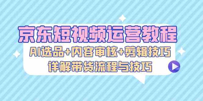 京东短视频运营教程：AI选品+内容审核+剪辑技巧，详解带货流程与技巧网创项目-知识付费-在线课程-自媒体创业-网络副业-优利资源优利资源网