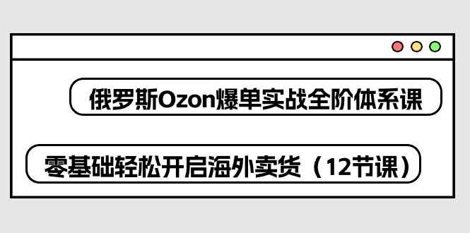 （10555期）俄罗斯 Ozon-爆单实战全阶体系课，零基础轻松开启海外卖货（12节课）网创项目-知识付费-在线课程-自媒体创业-网络副业-优利资源优利资源网