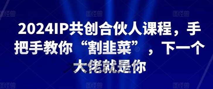 2024IP共创合伙人课程，手把手教你“割韭菜”，下一个大佬就是你网创项目-知识付费-在线课程-自媒体创业-网络副业-优利资源优利资源网