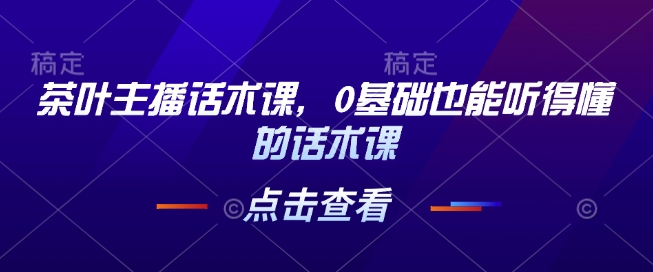 茶叶主播话术课，0基础也能听得懂的话术课网创项目-知识付费-在线课程-自媒体创业-网络副业-优利资源优利资源网