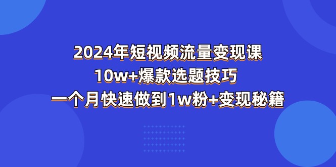 （11299期）2024年短视频-流量变现课：10w+爆款选题技巧 一个月快速做到1w粉+变现秘籍网创项目-知识付费-在线课程-自媒体创业-网络副业-优利资源优利资源网